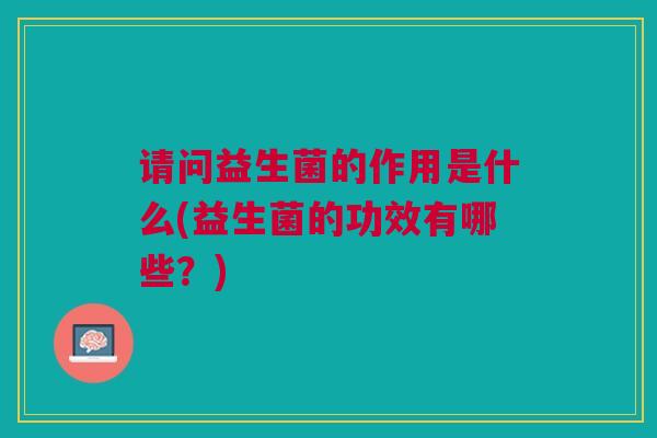 请问益生菌的作用是什么(益生菌的功效有哪些?)