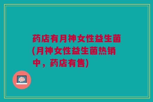 药店有月神女性益生菌(月神女性益生菌热销中,药店有售) 药店有月神女性益生菌(月神女性益生菌热销中,药店有售)