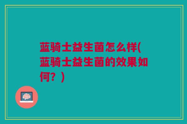 蓝骑士益生菌怎么样(蓝骑士益生菌的效果如何?) 蓝骑士益生菌怎么样(蓝骑士益生菌的效果如何?)