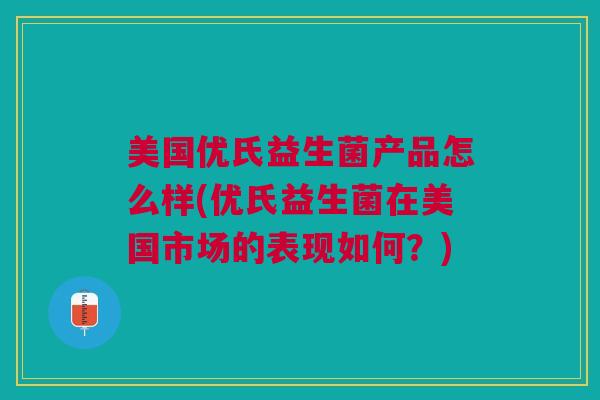 美国优氏益生菌产品怎么样(优氏益生菌在美国市场的表现如何?)