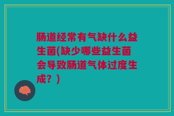 肠道经常有气缺什么益生菌(缺少哪些益生菌会导致肠道气体过度生成?)