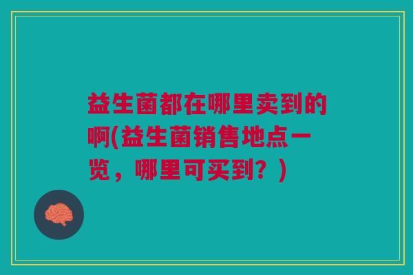 益生菌都在哪里卖到的啊(益生菌销售地点一览,哪里可买到?)