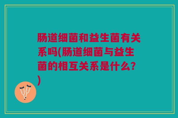 肠道和益生菌有关系吗(肠道与益生菌的相互关系是什么?) 肠道和益生菌有关系吗(肠道与益生菌的相互关系是什么?)