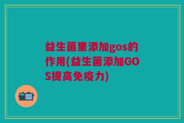 益生菌里添加gos的作用(益生菌添加GOS提高力) 益生菌里添加gos的作用(益生菌添加GOS提高力)