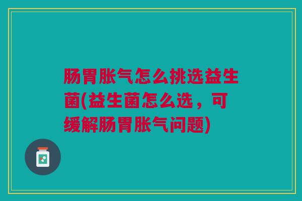 肠胃胀气怎么挑选益生菌(益生菌怎么选,可缓解肠胃胀气问题)