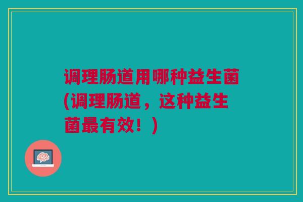 调理肠道用哪种益生菌(调理肠道,这种益生菌最有效!)