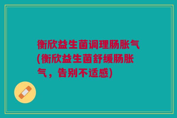 衡欣益生菌调理肠胀气(衡欣益生菌舒缓肠胀气,告别不适感)