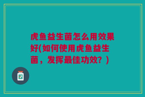 虎鱼益生菌怎么用效果好(如何使用虎鱼益生菌,发挥佳功效?) 虎鱼益生菌怎么用效果好(如何使用虎鱼益生菌,发挥佳功效?)