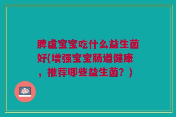 脾虚宝宝吃什么益生菌好(增强宝宝肠道健康,推荐哪些益生菌?)