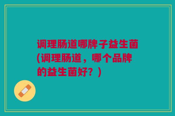 调理肠道哪牌子益生菌(调理肠道,哪个品牌的益生菌好?)