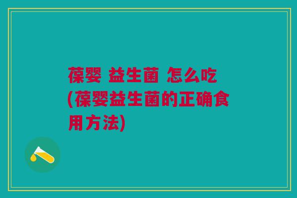 葆婴 益生菌 怎么吃(葆婴益生菌的正确食用方法) 葆婴 益生菌 怎么吃(葆婴益生菌的正确食用方法)