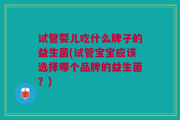 试管婴儿吃什么牌子的益生菌(试管宝宝应该选择哪个品牌的益生菌?)
