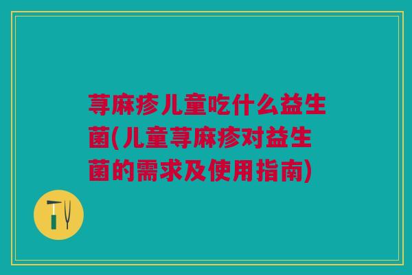 荨麻疹儿童吃什么益生菌(儿童荨麻疹对益生菌的需求及使用指南) 荨麻疹儿童吃什么益生菌(儿童荨麻疹对益生菌的需求及使用指南)