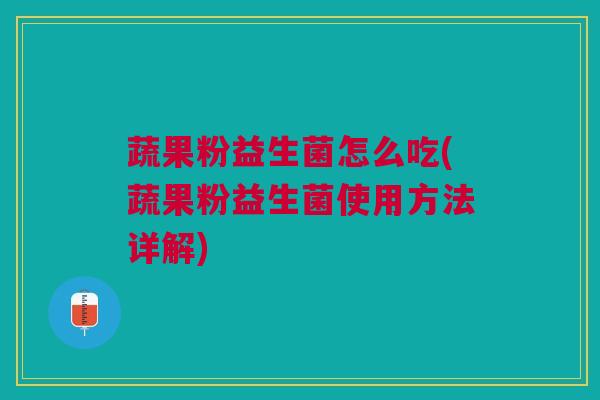 蔬果粉益生菌怎么吃(蔬果粉益生菌使用方法详解)