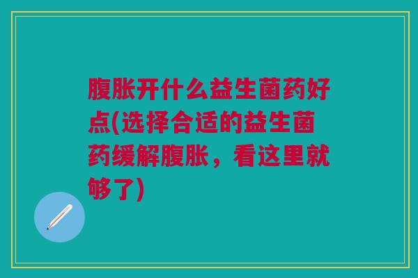 腹胀开什么益生菌药好点(选择合适的益生菌药缓解腹胀,看这里就够了)