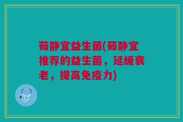茹静宜益生菌(茹静宜推荐的益生菌，延缓衰老，提高免疫力)