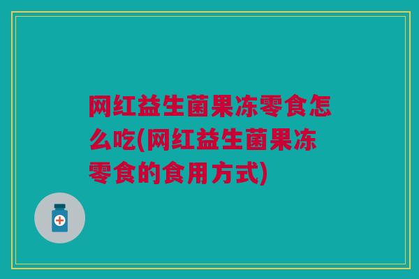网红益生菌果冻零食怎么吃(网红益生菌果冻零食的食用方式)