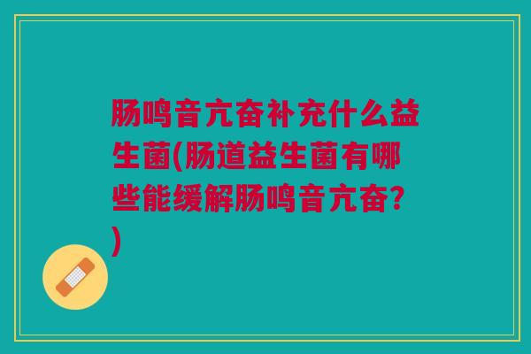 肠鸣音亢奋补充什么益生菌(肠道益生菌有哪些能缓解肠鸣音亢奋?) 肠鸣音亢奋补充什么益生菌(肠道益生菌有哪些能缓解肠鸣音亢奋?)