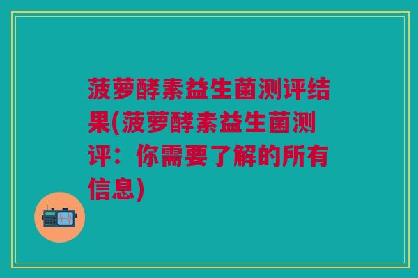 菠萝酵素益生菌测评结果(菠萝酵素益生菌测评:你需要了解的所有信息)