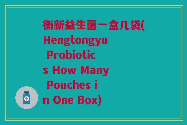 衡新益生菌一盒几袋(Hengtongyu Probiotics How Many Pouches in One Box)