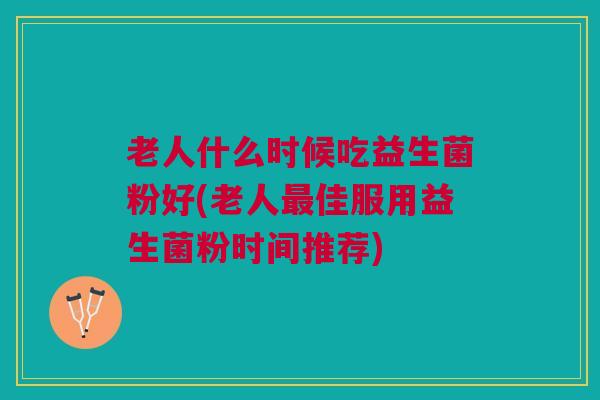 老人什么时候吃益生菌粉好(老人佳服用益生菌粉时间推荐) 老人什么时候吃益生菌粉好(老人佳服用益生菌粉时间推荐)