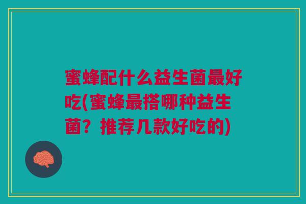 蜜蜂配什么益生菌好吃(蜜蜂搭哪种益生菌?推荐几款好吃的) 蜜蜂配什么益生菌好吃(蜜蜂搭哪种益生菌?推荐几款好吃的)
