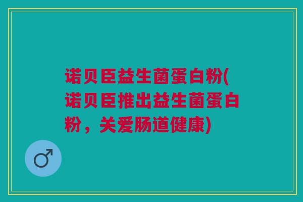 诺贝臣益生菌蛋白粉(诺贝臣推出益生菌蛋白粉,关爱肠道健康)