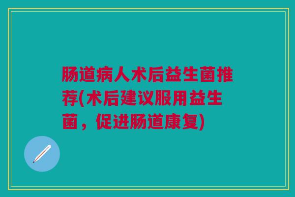 肠道病人术后益生菌推荐(术后建议服用益生菌,促进肠道康复)