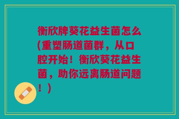 衡欣牌葵花益生菌怎么(重塑肠道菌群,从口腔开始!衡欣葵花益生菌,助你远离肠道问题!)