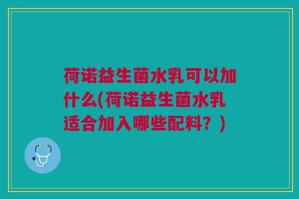 荷诺益生菌水乳可以加什么(荷诺益生菌水乳适合加入哪些配料?)