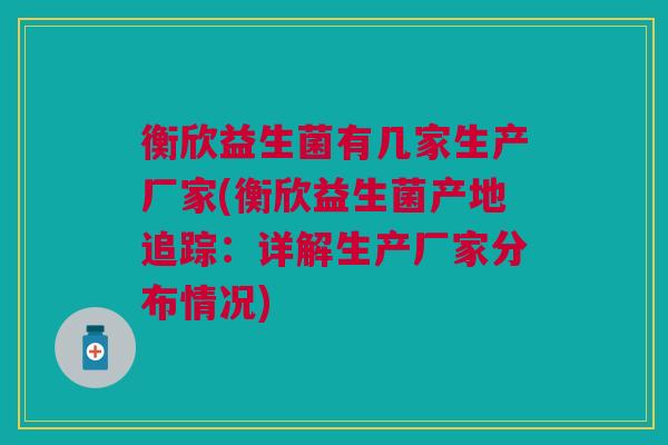 衡欣益生菌有几家生产厂家(衡欣益生菌产地追踪：详解生产厂家分布情况)