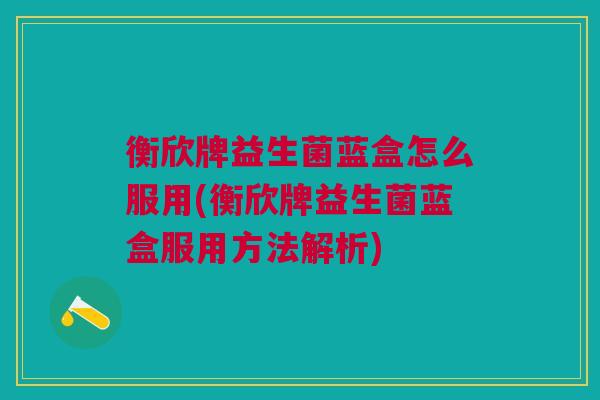 衡欣牌益生菌蓝盒怎么服用(衡欣牌益生菌蓝盒服用方法解析) 衡欣牌益生菌蓝盒怎么服用(衡欣牌益生菌蓝盒服用方法解析)