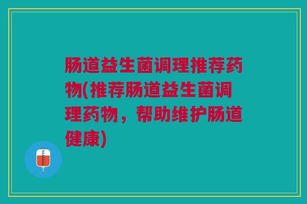 肠道益生菌调理推荐(推荐肠道益生菌调理,帮助维护肠道健康) 肠道益生菌调理推荐(推荐肠道益生菌调理,帮助维护肠道健康)