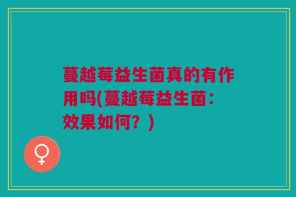 蔓越莓益生菌真的有作用吗(蔓越莓益生菌:效果如何?)