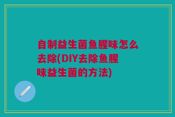 自制益生菌鱼腥味怎么去除(DIY去除鱼腥味益生菌的方法)
