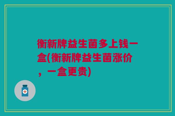 衡新牌益生菌多上钱一盒(衡新牌益生菌涨价,一盒更贵)