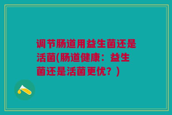 调节肠道用益生菌还是活菌(肠道健康:益生菌还是活菌更优?)