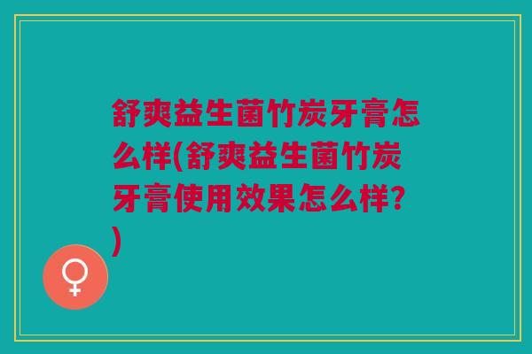 舒爽益生菌竹炭牙膏怎么样(舒爽益生菌竹炭牙膏使用效果怎么样?)