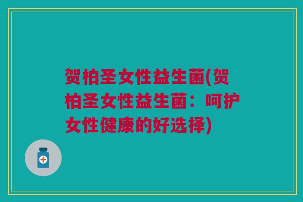 贺柏圣女性益生菌(贺柏圣女性益生菌:呵护女性健康的好选择)