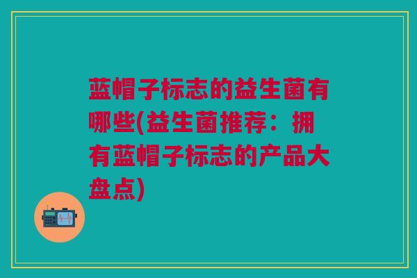 蓝帽子标志的益生菌有哪些(益生菌推荐：拥有蓝帽子标志的产品大盘点)