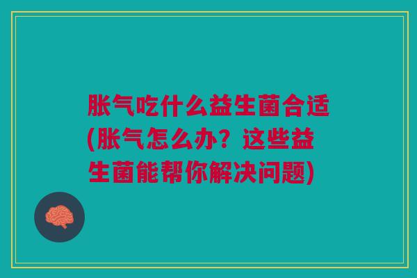吃什么益生菌合适(怎么办?这些益生菌能帮你解决问题) 吃什么益生菌合适(怎么办?这些益生菌能帮你解决问题)