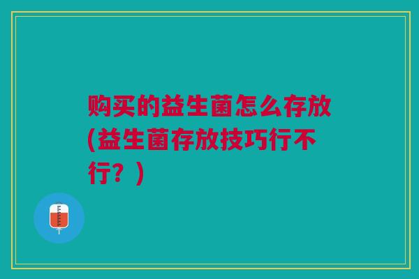 购买的益生菌怎么存放(益生菌存放技巧行不行?) 购买的益生菌怎么存放(益生菌存放技巧行不行?)