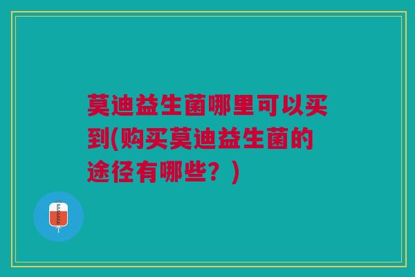 莫迪益生菌哪里可以买到(购买莫迪益生菌的途径有哪些?)
