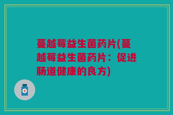 蔓越莓益生菌药片(蔓越莓益生菌药片:促进肠道健康的良方) 蔓越莓益生菌药片(蔓越莓益生菌药片:促进肠道健康的良方)