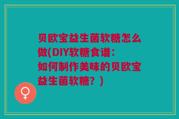 贝欧宝益生菌软糖怎么做(DIY软糖食谱：如何制作美味的贝欧宝益生菌软糖？)