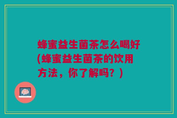 蜂蜜益生菌茶怎么喝好(蜂蜜益生菌茶的饮用方法,你了解吗?)