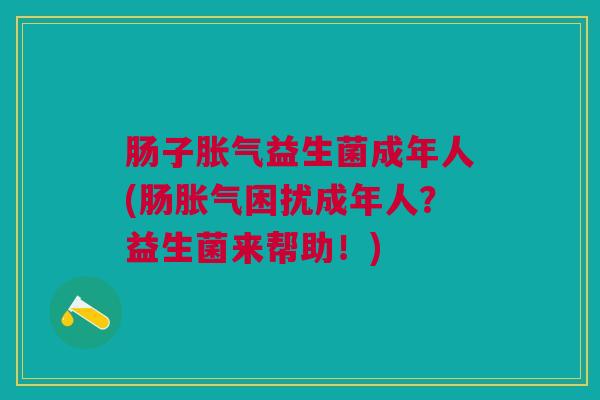 肠子胀气益生菌成年人(肠胀气困扰成年人?益生菌来帮助!)