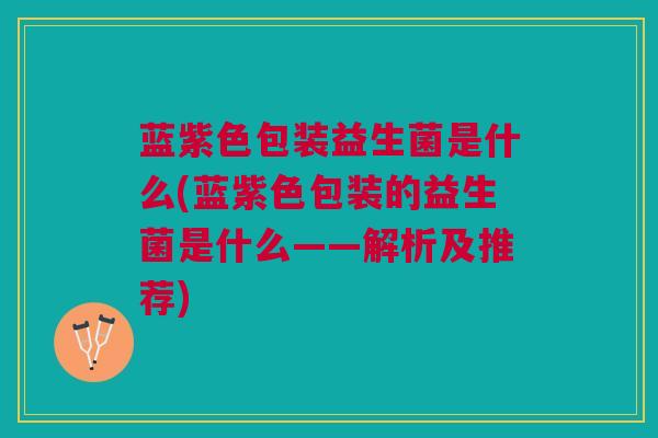 蓝紫色包装益生菌是什么(蓝紫色包装的益生菌是什么——解析及推荐) 蓝紫色包装益生菌是什么(蓝紫色包装的益生菌是什么——解析及推荐)