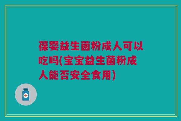葆婴益生菌粉成人可以吃吗(宝宝益生菌粉成人能否安全食用)