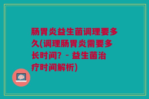 肠胃炎益生菌调理要多久(调理肠胃炎需要多长时间?- 益生菌治疗时间解析)